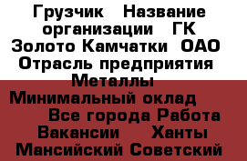 Грузчик › Название организации ­ ГК Золото Камчатки, ОАО › Отрасль предприятия ­ Металлы › Минимальный оклад ­ 32 000 - Все города Работа » Вакансии   . Ханты-Мансийский,Советский г.